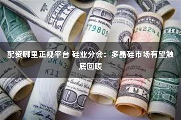 配资哪里正规平台 硅业分会：多晶硅市场有望触底回暖