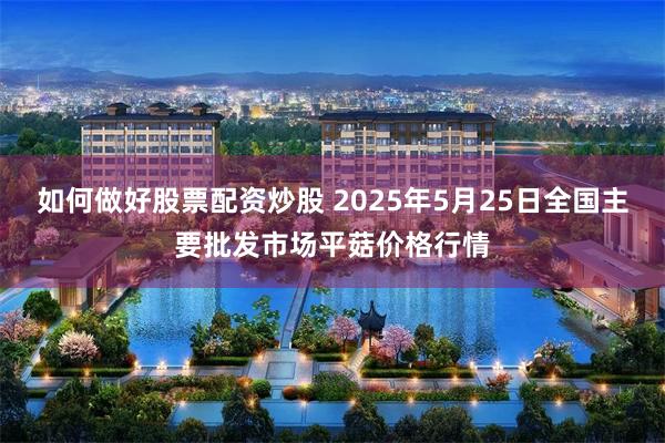 如何做好股票配资炒股 2025年5月25日全国主要批发市场平菇价格行情