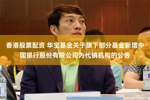 香港股票配资 华宝基金关于旗下部分基金新增中国银行股份有限公司为代销机构的公告