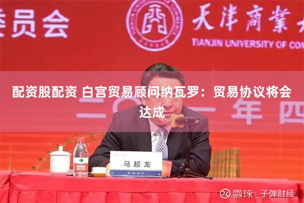 配资股配资 白宫贸易顾问纳瓦罗：贸易协议将会达成