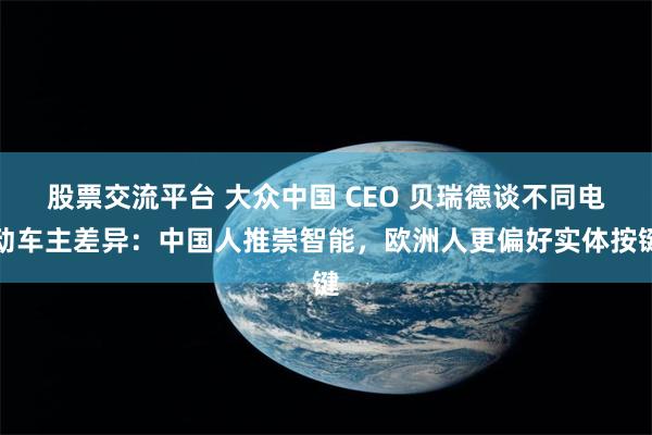 股票交流平台 大众中国 CEO 贝瑞德谈不同电动车主差异：中国人推崇智能，欧洲人更偏好实体按键