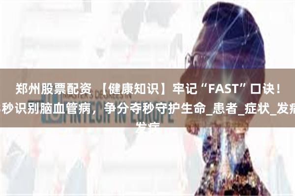郑州股票配资 【健康知识】牢记“FAST”口诀！3秒识别脑血管病，争分夺秒守护生命_患者_症状_发病