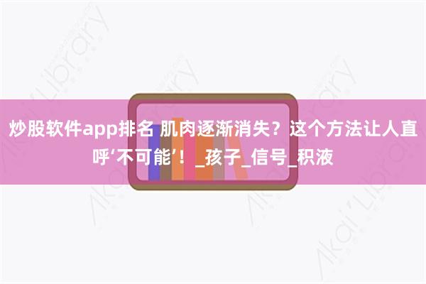 炒股软件app排名 肌肉逐渐消失？这个方法让人直呼‘不可能’！_孩子_信号_积液