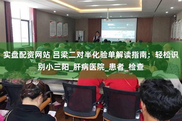 实盘配资网站 吕梁二对半化验单解读指南：轻松识别小三阳_肝病医院_患者_检查
