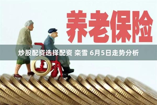 炒股配资选择配资 栾雪 6月5日走势分析