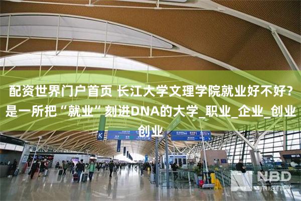 配资世界门户首页 长江大学文理学院就业好不好？是一所把“就业”刻进DNA的大学_职业_企业_创业