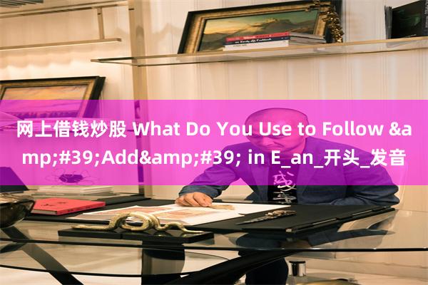 网上借钱炒股 What Do You Use to Follow &#39;Add&#39; in E_an_开头_发音