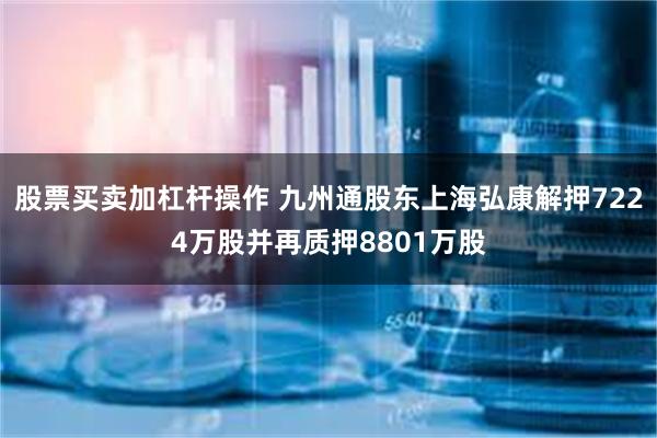 股票买卖加杠杆操作 九州通股东上海弘康解押7224万股并再质押8801万股