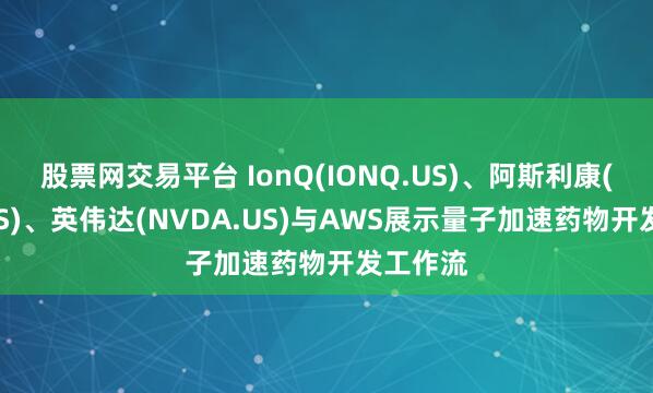 股票网交易平台 IonQ(IONQ.US)、阿斯利康(AZN.US)、英伟达(NVDA.US)与AWS展示量子加速药物开发工作流