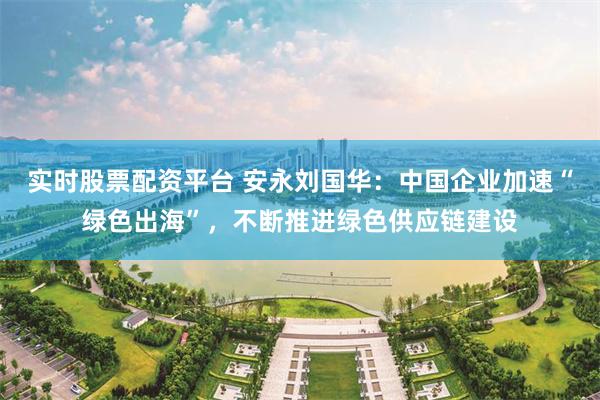 实时股票配资平台 安永刘国华：中国企业加速“绿色出海”，不断推进绿色供应链建设