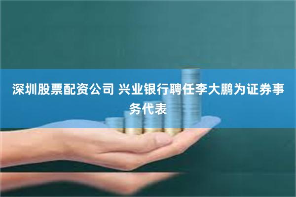 深圳股票配资公司 兴业银行聘任李大鹏为证券事务代表