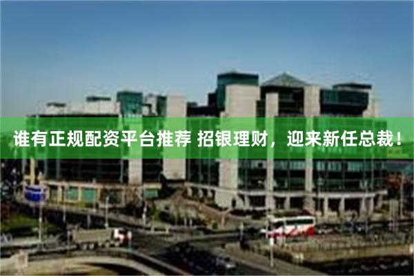 谁有正规配资平台推荐 招银理财，迎来新任总裁！