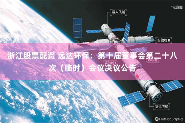 浙江股票配资 远达环保：第十届董事会第二十八次（临时）会议决议公告