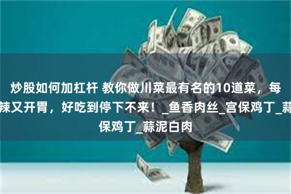 炒股如何加杠杆 教你做川菜最有名的10道菜，每道都酸辣又开胃，好吃到停下不来！_鱼香肉丝_宫保鸡丁_蒜泥白肉