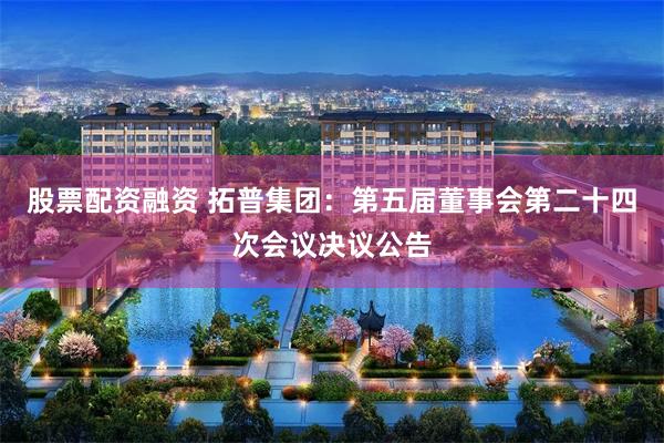 股票配资融资 拓普集团：第五届董事会第二十四次会议决议公告
