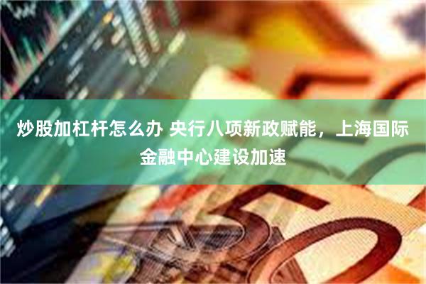 炒股加杠杆怎么办 央行八项新政赋能，上海国际金融中心建设加速