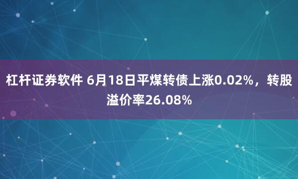 杠杆证券软件 6月18日平煤转债上涨0.02%，转股溢价率26.08%