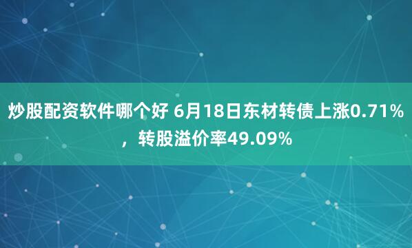 炒股配资软件哪个好 6月18日东材转债上涨0.71%，转股溢价率49.09%