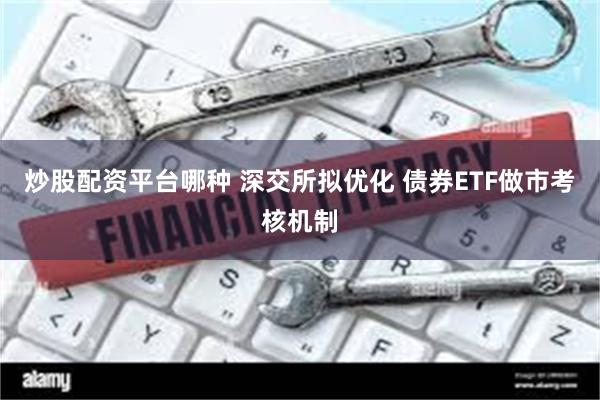 炒股配资平台哪种 深交所拟优化 债券ETF做市考核机制