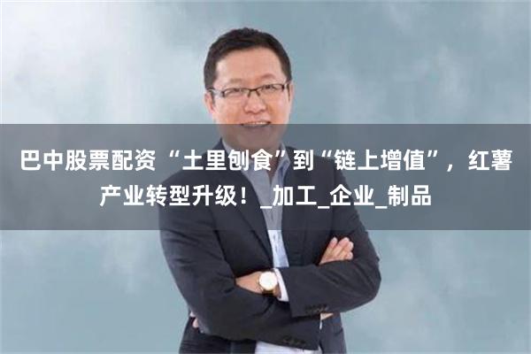 巴中股票配资 “土里刨食”到“链上增值”，红薯产业转型升级！_加工_企业_制品