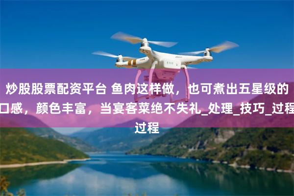 炒股股票配资平台 鱼肉这样做，也可煮出五星级的口感，颜色丰富，当宴客菜绝不失礼_处理_技巧_过程