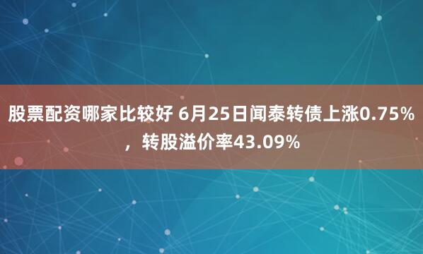 股票配资哪家比较好 6月25日闻泰转债上涨0.75%，转股溢价率43.09%