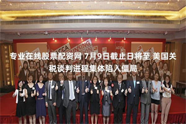 专业在线股票配资网 7月9日截止日将至 美国关税谈判进程集体陷入僵局