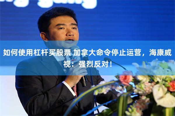 如何使用杠杆买股票 加拿大命令停止运营，海康威视：强烈反对！