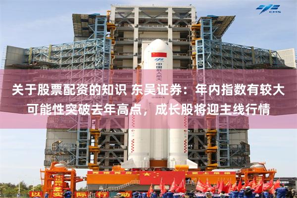 关于股票配资的知识 东吴证券：年内指数有较大可能性突破去年高点，成长股将迎主线行情