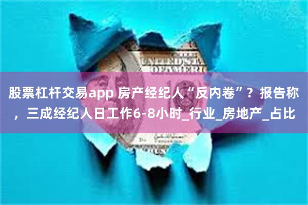 股票杠杆交易app 房产经纪人“反内卷”？报告称，三成经纪人日工作6-8小时_行业_房地产_占比