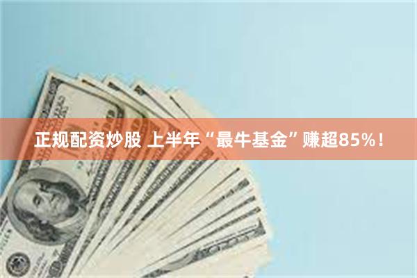 正规配资炒股 上半年“最牛基金”赚超85%！