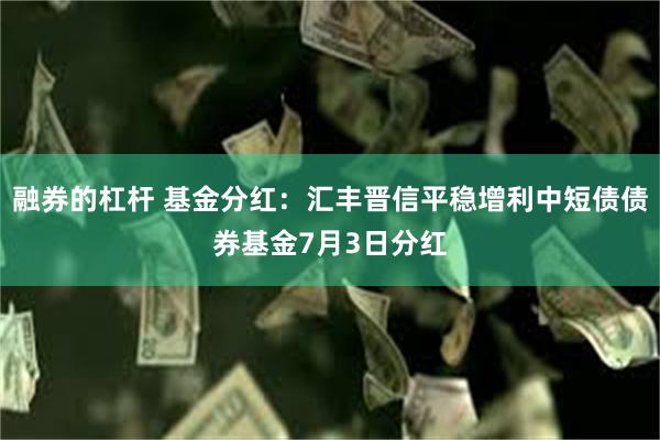 融券的杠杆 基金分红：汇丰晋信平稳增利中短债债券基金7月3日分红