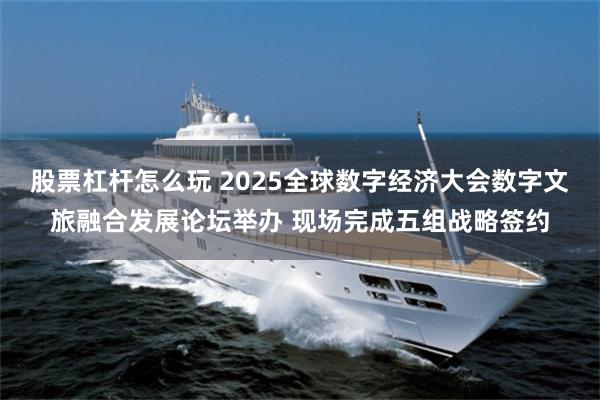 股票杠杆怎么玩 2025全球数字经济大会数字文旅融合发展论坛举办 现场完成五组战略签约