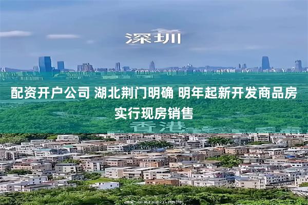 配资开户公司 湖北荆门明确 明年起新开发商品房实行现房销售