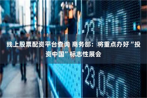 线上股票配资平台查询 商务部：将重点办好“投资中国”标志性展会