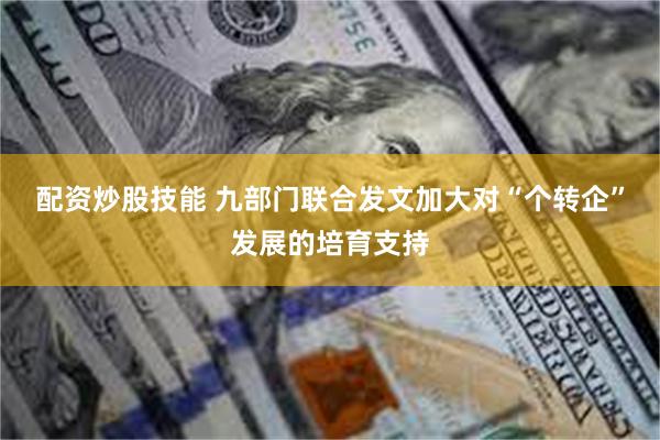 配资炒股技能 九部门联合发文加大对“个转企”发展的培育支持