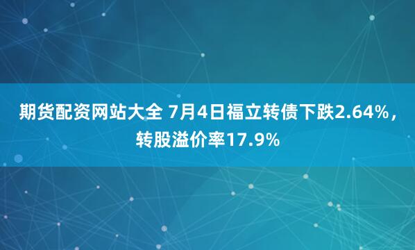 期货配资网站大全 7月4日福立转债下跌2.64%，转股溢价率17.9%