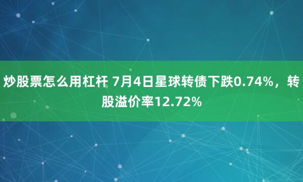炒股票怎么用杠杆 7月4日星球转债下跌0.74%，转股溢价率12.72%