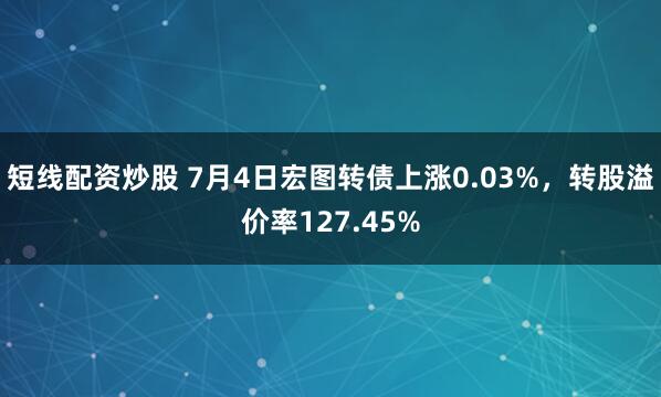 短线配资炒股 7月4日宏图转债上涨0.03%，转股溢价率127.45%