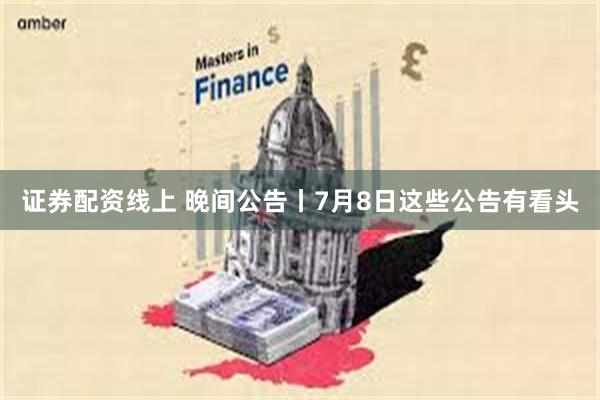 证券配资线上 晚间公告丨7月8日这些公告有看头