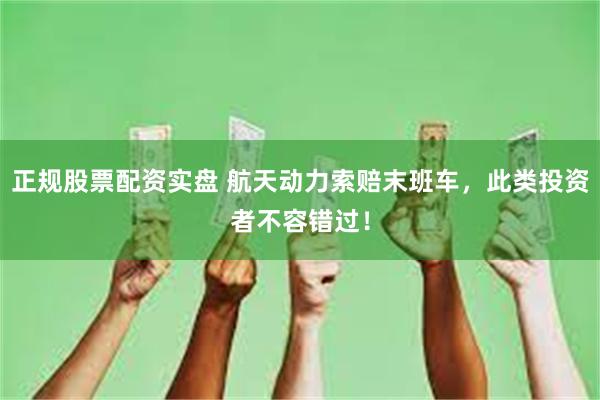 正规股票配资实盘 航天动力索赔末班车，此类投资者不容错过！