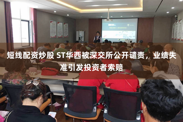 短线配资炒股 ST华西被深交所公开谴责，业绩失准引发投资者索赔