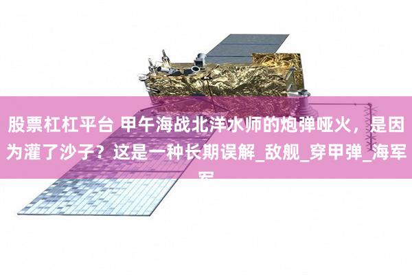 股票杠杠平台 甲午海战北洋水师的炮弹哑火，是因为灌了沙子？这是一种长期误解_敌舰_穿甲弹_海军