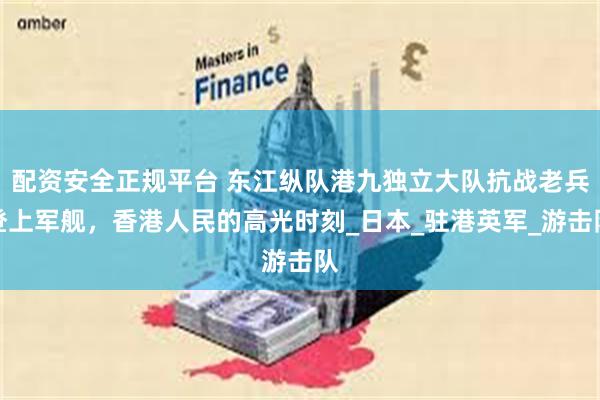 配资安全正规平台 东江纵队港九独立大队抗战老兵登上军舰，香港人民的高光时刻_日本_驻港英军_游击队