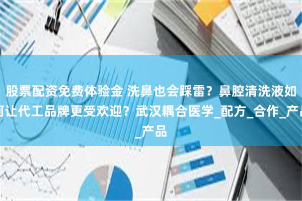 股票配资免费体验金 洗鼻也会踩雷？鼻腔清洗液如何让代工品牌更受欢迎？武汉耦合医学_配方_合作_产品