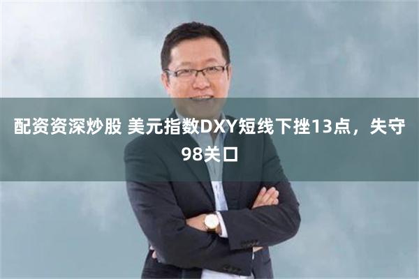 配资资深炒股 美元指数DXY短线下挫13点，失守98关口