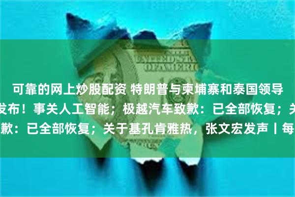 可靠的网上炒股配资 特朗普与柬埔寨和泰国领导人通电话；周末，重磅发布！事关人工智能；极越汽车致歉：已全部恢复；关于基孔肯雅热，张文宏发声丨每经早参