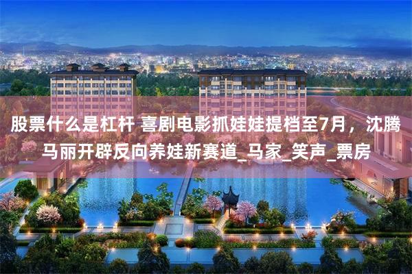 股票什么是杠杆 喜剧电影抓娃娃提档至7月，沈腾马丽开辟反向养娃新赛道_马家_笑声_票房