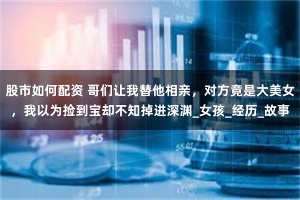 股市如何配资 哥们让我替他相亲，对方竟是大美女，我以为捡到宝却不知掉进深渊_女孩_经历_故事