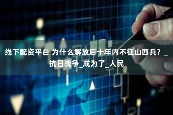 线下配资平台 为什么解放后十年内不征山西兵？_抗日战争_成为了_人民